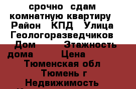 срочно! сдам 1 комнатную квартиру! › Район ­ КПД › Улица ­ Геологоразведчиков › Дом ­ 44 › Этажность дома ­ 20 › Цена ­ 22 000 - Тюменская обл., Тюмень г. Недвижимость » Квартиры аренда   